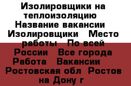 Изолировщики на теплоизоляцию › Название вакансии ­ Изолировщики › Место работы ­ По всей России - Все города Работа » Вакансии   . Ростовская обл.,Ростов-на-Дону г.